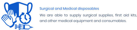 Surgical and Medical disposables We are able to supply surgical supplies, first aid kits, and other medical equipment and consumables.