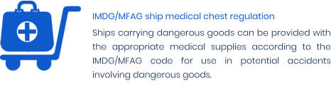 IMDG/MFAG ship medical chest regulation Ships carrying dangerous goods can be provided with the appropriate medical supplies according to the IMDG/MFAG code for use in potential accidents involving dangerous goods.