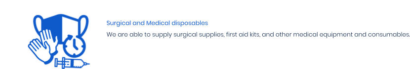 Surgical and Medical disposables We are able to supply surgical supplies, first aid kits, and other medical equipment and consumables.